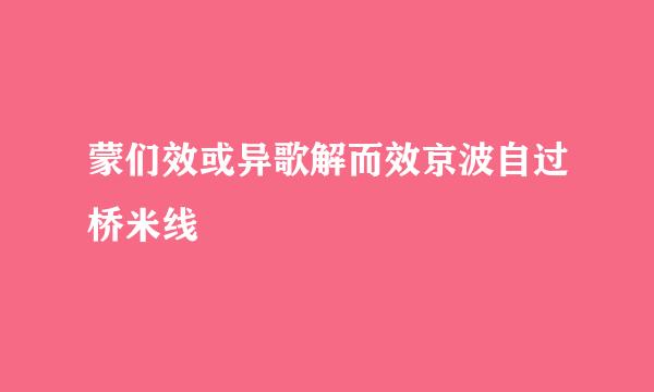 蒙们效或异歌解而效京波自过桥米线