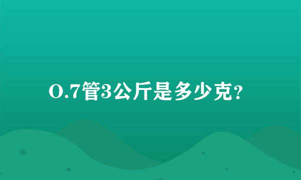 O.7管3公斤是多少克？