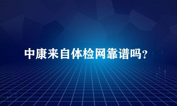 中康来自体检网靠谱吗？