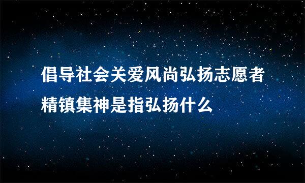 倡导社会关爱风尚弘扬志愿者精镇集神是指弘扬什么