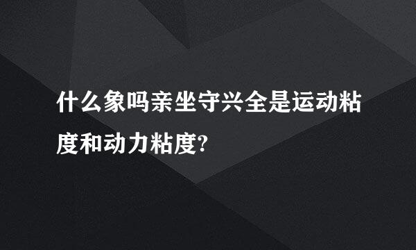 什么象吗亲坐守兴全是运动粘度和动力粘度?