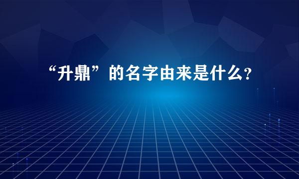 “升鼎”的名字由来是什么？