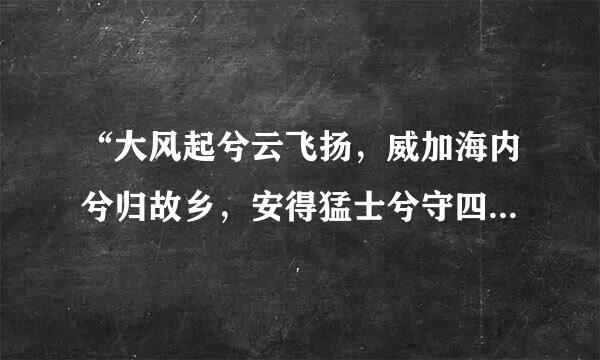 “大风起兮云飞扬，威加海内兮归故乡，安得猛士兮守四方。”这首诗是什么意思?