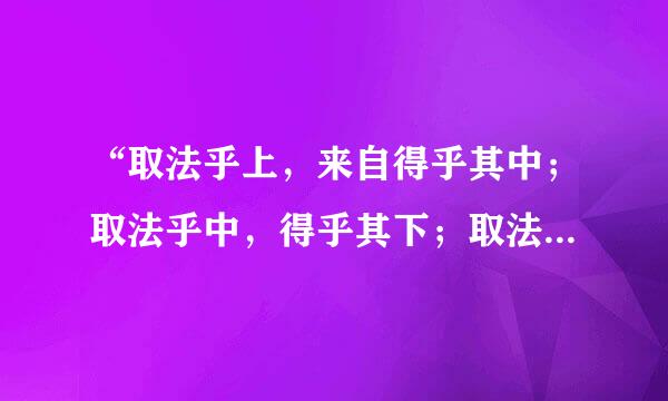 “取法乎上，来自得乎其中；取法乎中，得乎其下；取法呼下，无所得矣。”问出处。