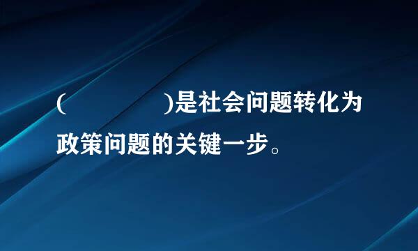 (    )是社会问题转化为政策问题的关键一步。