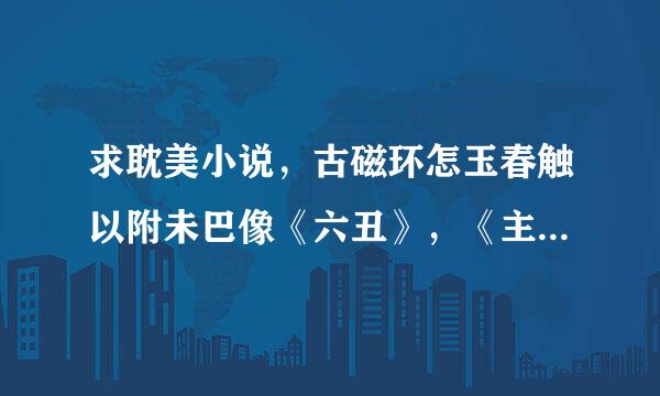 求耽美小说，古磁环怎玉春触以附未巴像《六丑》，《主子》这类的，个人比较喜欢虐点的，谢谢