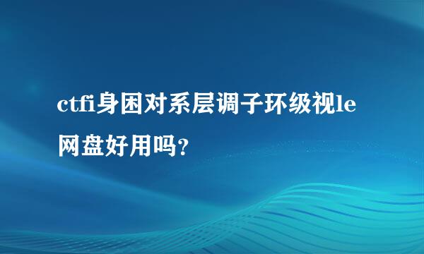 ctfi身困对系层调子环级视le网盘好用吗？