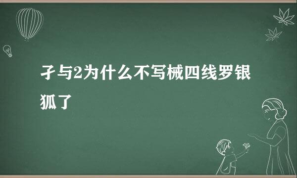 孑与2为什么不写械四线罗银狐了