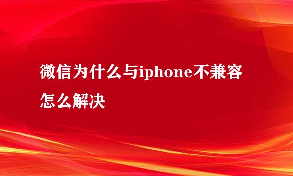 微信为什么与iphone不兼容怎么解决