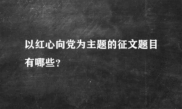 以红心向党为主题的征文题目有哪些？