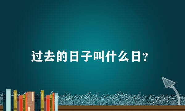 过去的日子叫什么日？