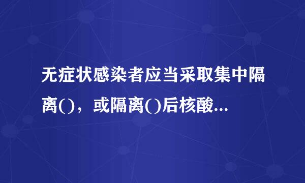 无症状感染者应当采取集中隔离()，或隔离()后核酸检测阴性可解除隔离。