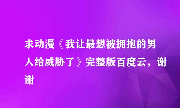 求动漫《我让最想被拥抱的男人给威胁了》完整版百度云，谢谢