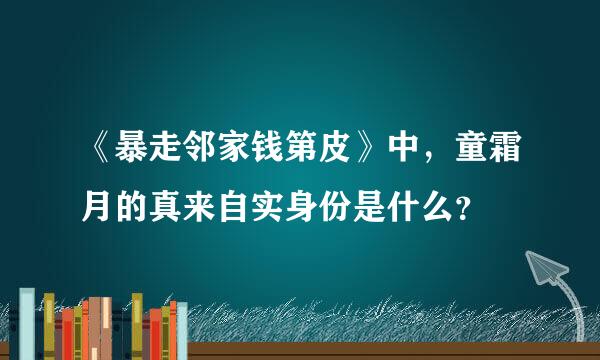 《暴走邻家钱第皮》中，童霜月的真来自实身份是什么？