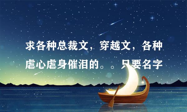 求各种总裁文，穿越文，各种虐心虐身催泪的。。只要名字