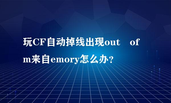 玩CF自动掉线出现out of m来自emory怎么办？