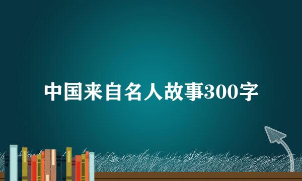 中国来自名人故事300字