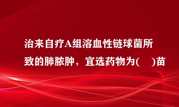 治来自疗A组溶血性链球菌所致的肺脓肿，宜选药物为( )苗