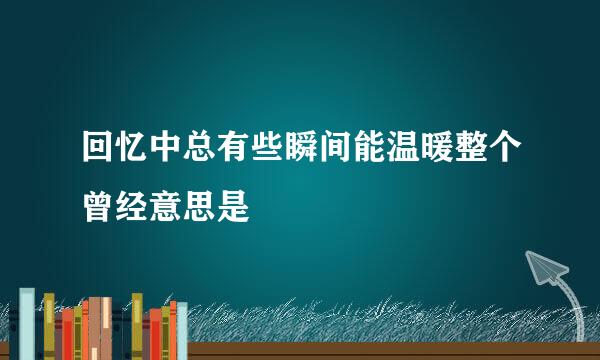 回忆中总有些瞬间能温暖整个曾经意思是