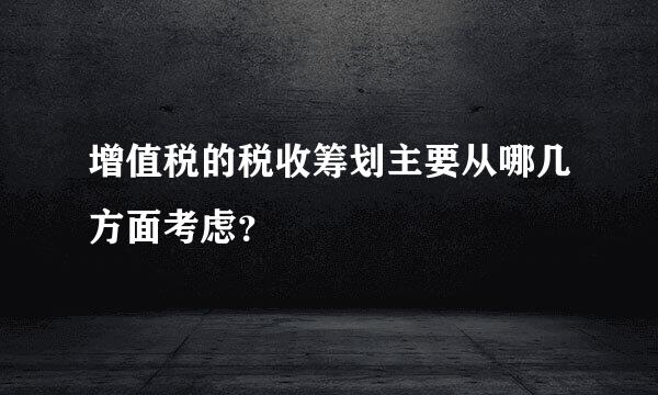 增值税的税收筹划主要从哪几方面考虑？