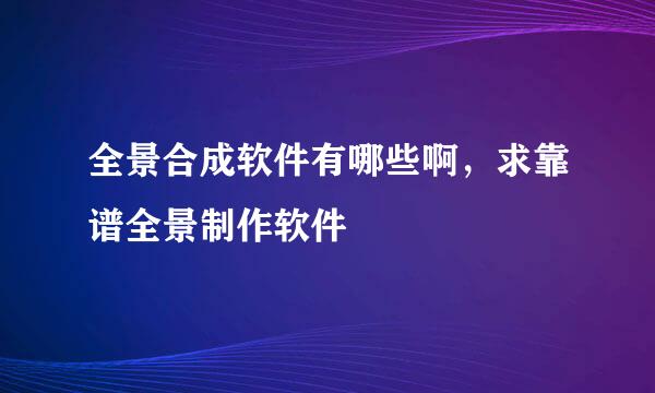 全景合成软件有哪些啊，求靠谱全景制作软件