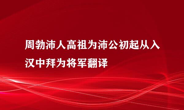 周勃沛人高祖为沛公初起从入汉中拜为将军翻译