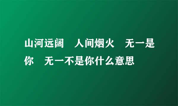 山河远阔 人间烟火 无一是你 无一不是你什么意思