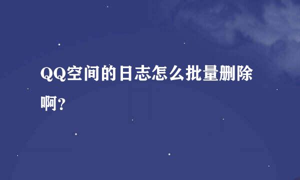 QQ空间的日志怎么批量删除啊？