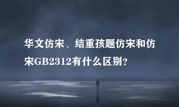 华文仿宋、结重孩题仿宋和仿宋GB2312有什么区别？