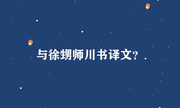 与徐甥师川书译文？