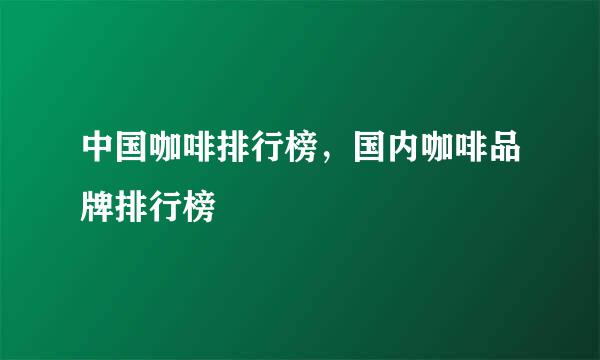 中国咖啡排行榜，国内咖啡品牌排行榜