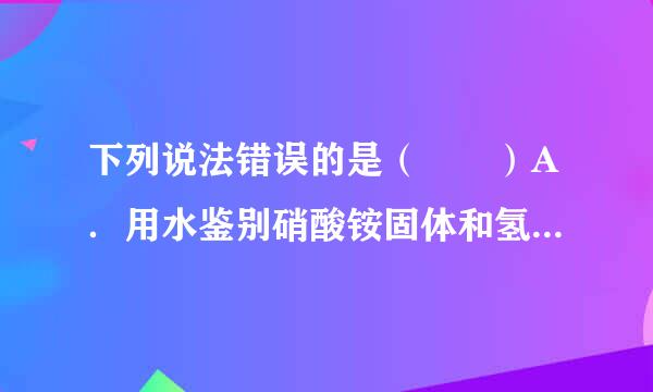 下列说法错误的是（  ）A．用水鉴别硝酸铵固体和氢氧化钠固体B．用紫色石蕊溶液鉴别二氧化碳来自气体和一氧