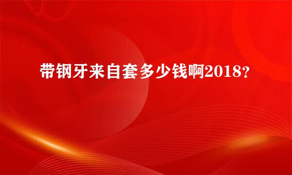 带钢牙来自套多少钱啊2018？