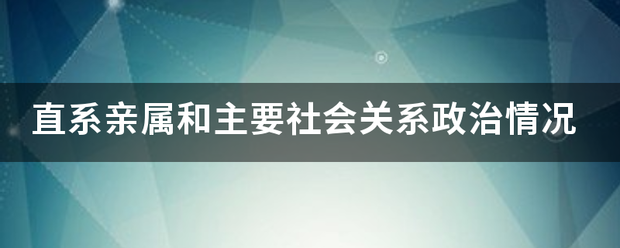 直系亲属和主要社会关系政治情况