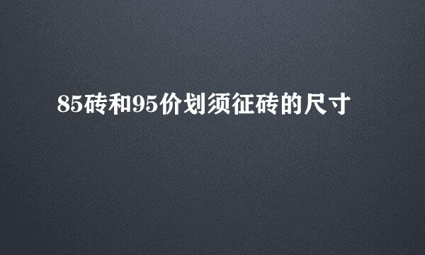 85砖和95价划须征砖的尺寸