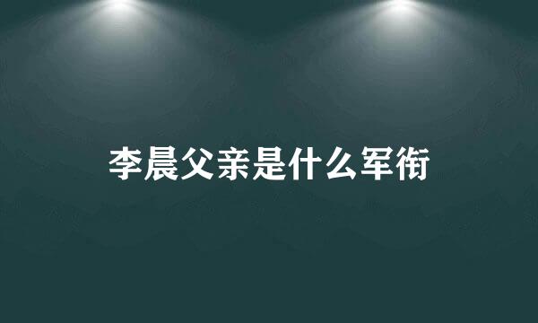 李晨父亲是什么军衔