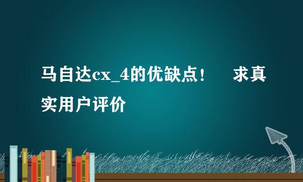 马自达cx_4的优缺点！ 求真实用户评价