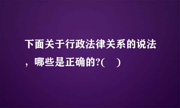 下面关于行政法律关系的说法，哪些是正确的?( )