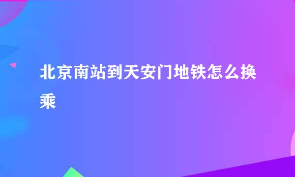 北京南站到天安门地铁怎么换乘