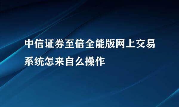 中信证券至信全能版网上交易系统怎来自么操作