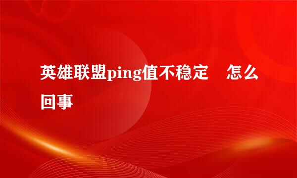 英雄联盟ping值不稳定 怎么回事