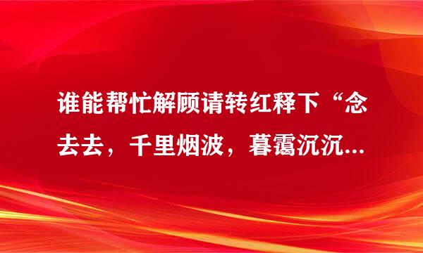 谁能帮忙解顾请转红释下“念去去，千里烟波，暮霭沉沉楚天阔”的意思？