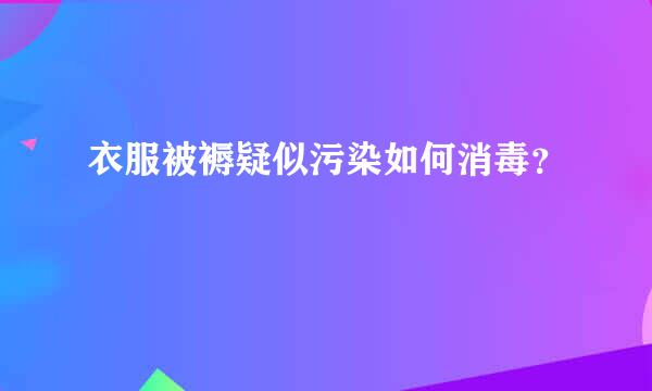 衣服被褥疑似污染如何消毒？