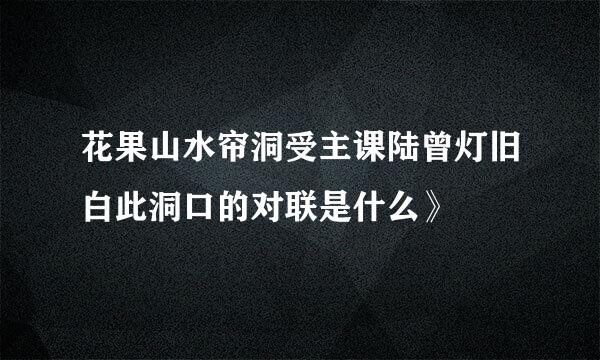 花果山水帘洞受主课陆曾灯旧白此洞口的对联是什么》