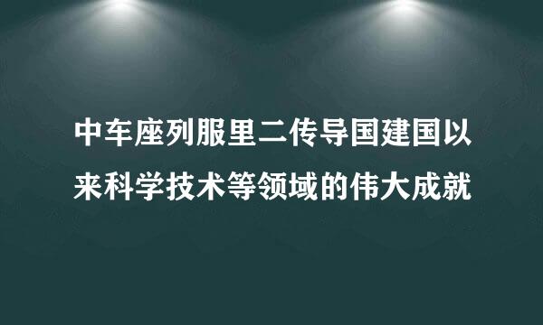 中车座列服里二传导国建国以来科学技术等领域的伟大成就