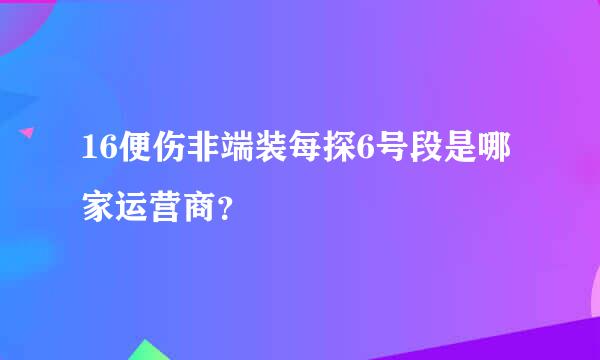 16便伤非端装每探6号段是哪家运营商？