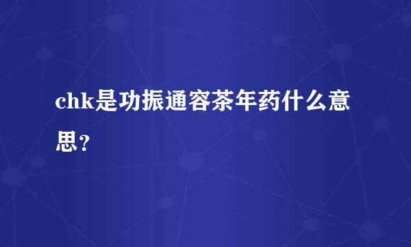 chk是功振通容茶年药什么意思？