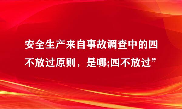 安全生产来自事故调查中的四不放过原则，是哪;四不放过”