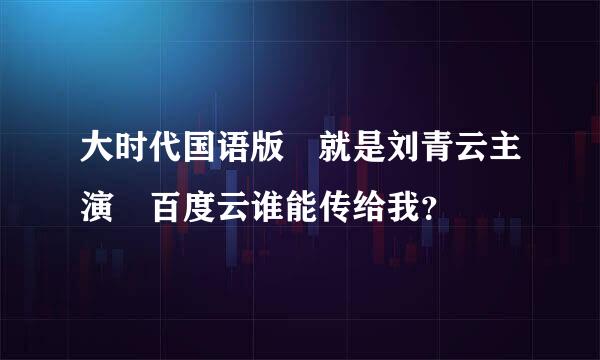 大时代国语版 就是刘青云主演 百度云谁能传给我？