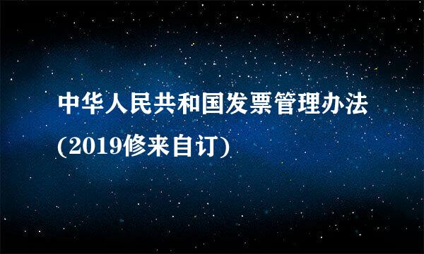 中华人民共和国发票管理办法(2019修来自订)